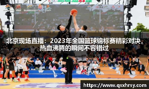 北京现场直播：2023年全国篮球锦标赛精彩对决，热血沸腾的瞬间不容错过