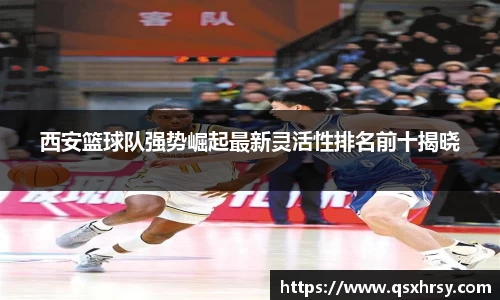 西安篮球队强势崛起最新灵活性排名前十揭晓
